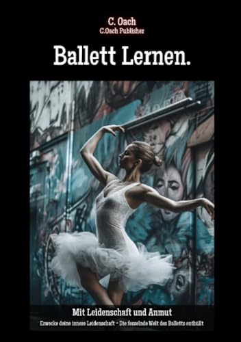 Ballett Lernen.: Erwecke deine innere Leidenschaft - Die fesselnde Welt des Balletts enthüllt