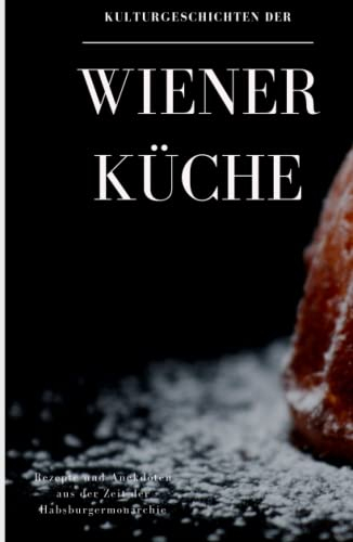 Kulturgeschichten der Wiener Küche: Rezepte und Anekdoten aus der Zeit der Habsburgermonarchie