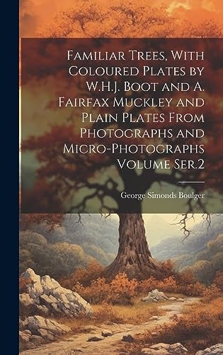 Familiar Trees, With Coloured Plates by W.H.J. Boot and A. Fairfax Muckley and Plain Plates From Photographs and Micro-photographs Volume Ser.2