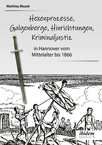 Ein dunkles Kapitel der deutschen Geschichte: Hexenprozesse, Galgenberge, Hinrichtungen, Kriminaljustiz: in Hannover vom Mittelalter bis 1866