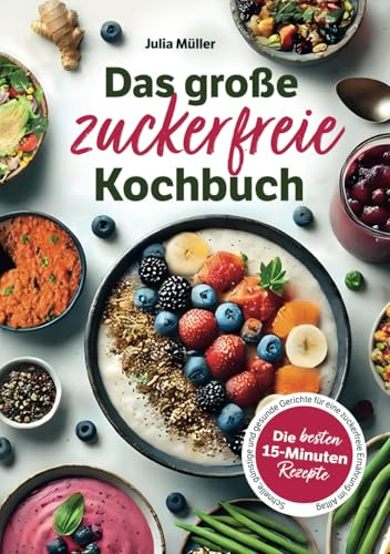Das große zuckerfreie Kochbuch: Die besten 15-Minuten-Rezepte – Schnelle, günstige und gesunde Gerichte für eine zuckerfreie Ernährung im Alltag