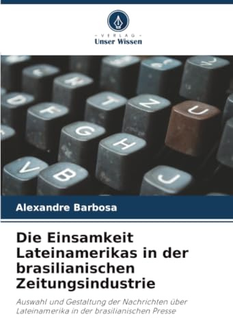 Die Einsamkeit Lateinamerikas in der brasilianischen Zeitungsindustrie: Auswahl und Gestaltung der Nachrichten über Lateinamerika in der brasilianischen Presse