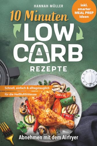 10-Minuten-Low-Carb-Rezepte: Abnehmen mit dem Airfryer – Schnell, einfach & alltagstauglich für die Heißluftfritteuse | Genussvoll abnehmen inkl. smarter Meal-Prep-Ideen