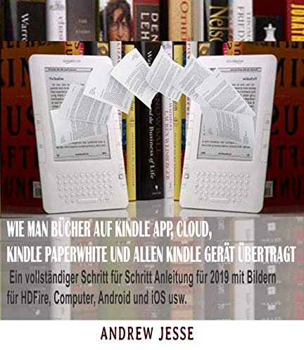 WIE MAN BÜCHER AUF KINDLE APP, CLOUD, KINDLE PAPERWHITE UND ALLEN KINDLE GERÄT ÜBERTRAGT: Ein vollständiger Schritt für Schritt Anleitung für 2019 mit ... für HDFire, Computer, Android und iOS usw