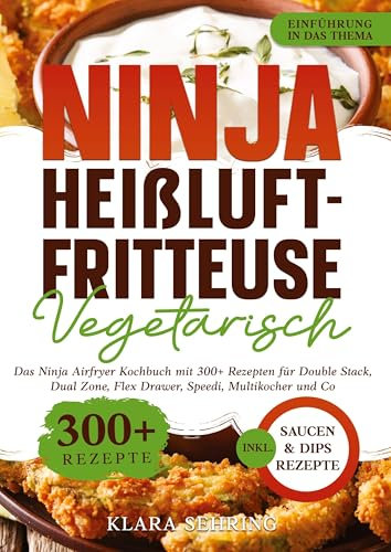 Ninja Heißluftfritteuse Vegetarisch: Das Ninja Airfryer Kochbuch mit 300+ Rezepten für Double Stack, Dual Zone, Flex Drawer, Speedi, Multikocher und Co.
