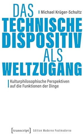 Das Technische Dispositiv als Weltzugang: Kulturphilosophische Perspektiven auf die Funktionen der Dinge (Edition Moderne Postmoderne)