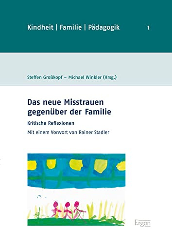 Das neue Misstrauen gegenüber der Familie: Kritische Reflexionen (Kindheit, Familie, Pädagogik, Band 1)