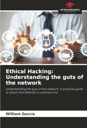 Ethical Hacking: Understanding the guts of the network: Understanding the guts of the network: A practical guide to attack and defense in cybersecurity