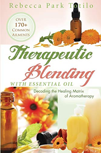 Therapeutic Blending With Essential Oil: Decoding the Healing Matrix of Aromatherapy (Essential Oils & Aromatherapy Books)