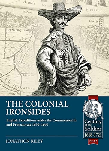 The Colonial Ironsides: English Expeditions under the Commonwealth and Protectorate, 1650 – 1660: 82 (Century of the Soldier 1618-1721)