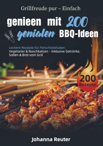 Grillfreude pur – Einfach genießen mit 200 genialen BBQ-Ideen: Leckere Rezepte für Fleischliebhaber, Vegetarier & Naschkatzen – inklusive Getränke, Soßen & Brot vom Grill