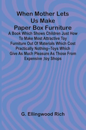When Mother Lets Us Make Paper Box Furniture: A Book Which Shows Children Just How To Make Most Attractive Toy Furniture Out Of Materials Which Cost ... Pleasure As Those From Expensive ;Toy Shops