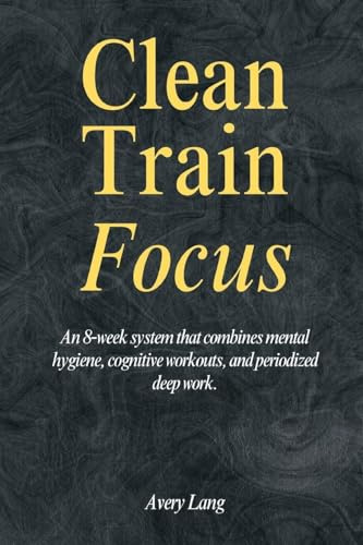 Clean ¿ Train ¿ Focus: An 8¿week system that combines mental hygiene, cognitive workouts, and periodized deep work.