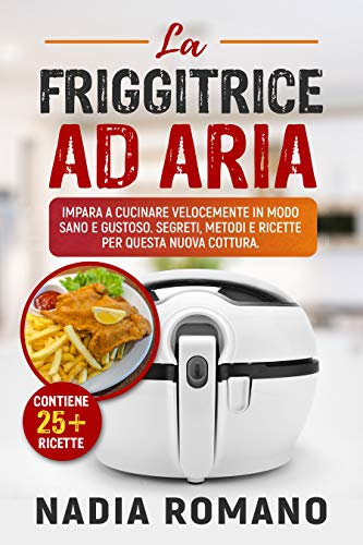 LA FRIGGITRICE AD ARIA : Impara a cucinare velocemente in modo sano e gustoso. Segreti, metodi e ricette per questa nuova cottura