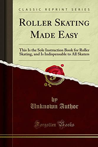 Roller Skating Made Easy (Classic Reprint): This Is the Sole Instruction Book for Roller Skating, and Is Indispensable to All Skaters: This Is the ... to All Skaters (Classic Reprint)