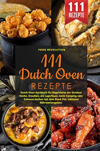 111 Dutch Oven Rezepte: Dutch Oven Kochbuch für Begeisterte der Outdoor Küche. Draußen, am Lagerfeuer, beim Camping oder Zuhause kochen mit dem Black Pot. Inklusive Nährwertangaben