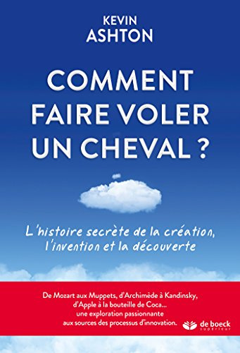 Comment faire voler un cheval ?: L'histoire secrète de la création, l'invention et la découverte