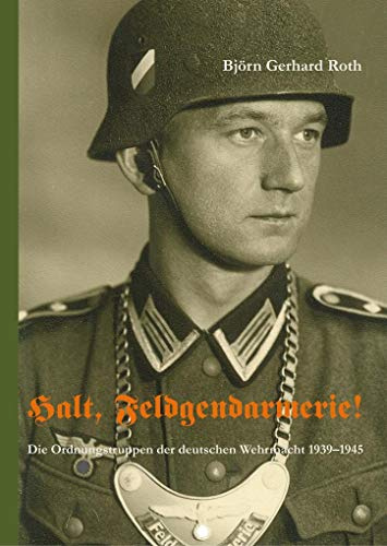 Halt, Feldgendarmerie!: Die Ordnungstruppen der deutschen Wehrmacht 1939 -1945
