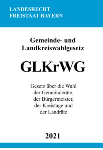 Gemeinde- und Landkreiswahlgesetz (GLKrWG): Gesetz über die Wahl der Gemeinderäte, der Bürgermeister, der Kreistage und der Landräte