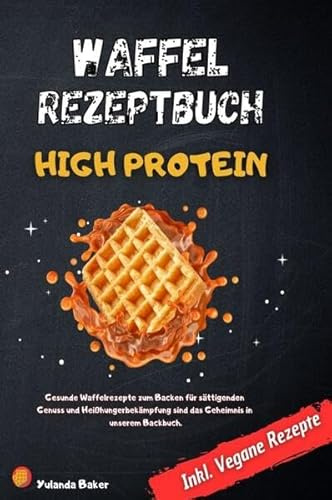 Waffel Rezepte High Protein: Gesunde Waffelrezepte zum Backen für sättigenden Genuss und Heißhungerbekämpfung sind das Geheimnis in unserem Backbuch Inkl. Vegane Rezepte