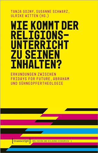 Wie kommt der Religionsunterricht zu seinen Inhalten?: Erkundungen zwischen Fridays for Future, Abraham und Sühneopfertheologie (Religion und Bildung diskursiv)