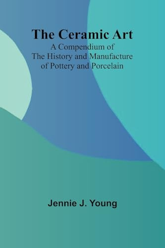 The Ceramic Art; A Compendium of The History and Manufacture of Pottery and Porcelain