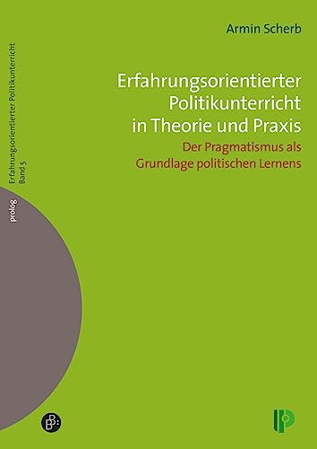 Erfahrungsorientierter Politikunterricht in Theorie und Praxis: Der Pragmatismus als Grundlage politischen Lernens (prolog – Erfahrungsorientierter Politikunterricht)