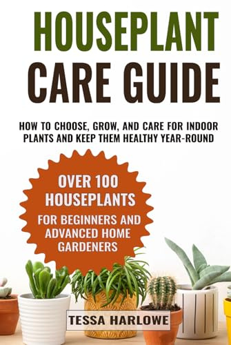 Houseplant Care Guide: How to Choose, Grow, and Care for Indoor Plants and Keep Them Healthy Year-Round — Over 100 Houseplants for Beginners and Advanced Home Gardeners