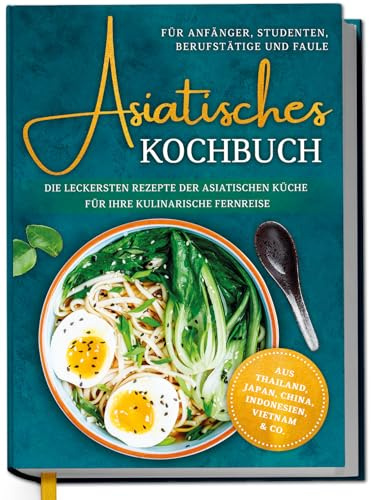 Asiatisches Kochbuch für Anfänger, Studenten, Berufstätige & Faule: Die leckersten Rezepte der asiatischen Küche für Ihre kulinarische Fernreise -aus Thailand, Japan, China, Indonesien, Vietnam & Co.