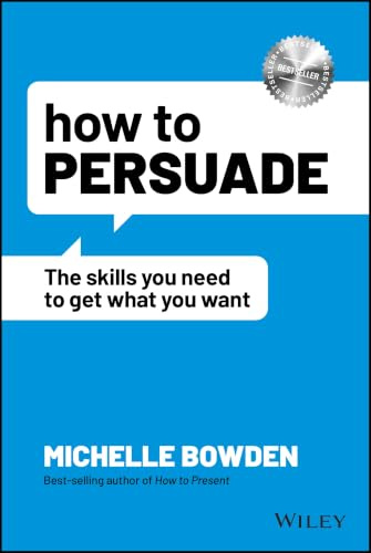 How to Persuade: The Skills You Need to Get What You Want: The Skills You Need to Get What You Want