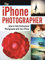 iPhone Photographer: How to Take Professional Photographs with Your iPhone