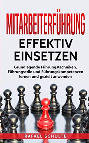 Mitarbeiterführung effektiv einsetzen: Grundlegende Führungstechniken, Führungsstile und Führungskompetenzen lernen und gezielt anwenden