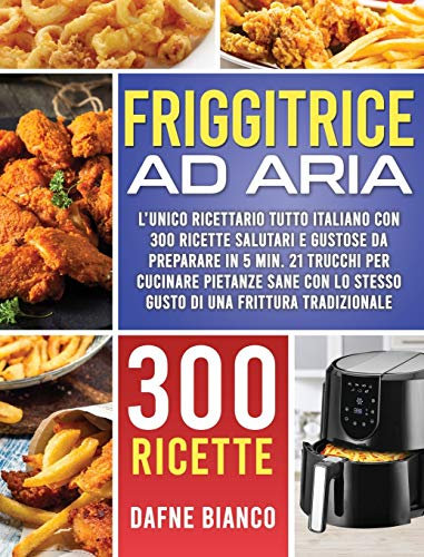 Friggitrice ad Aria: L'Unico Ricettario Tutto Italiano con 300 Ricette Salutari e Gustose da Preparare in 5 min. 21 Trucchi per Cucinare Pietanze Sane con lo Stesso Gusto di una Frittura Tradizionale