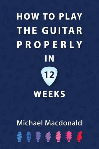 How To Play The Guitar Properly In 12 Weeks: The Definitive Starter Book