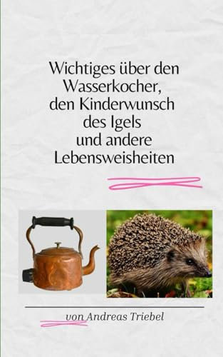 Wichtiges über den Wasserkocher, den Kinderwunsch des Igels und andere Lebensweisheiten