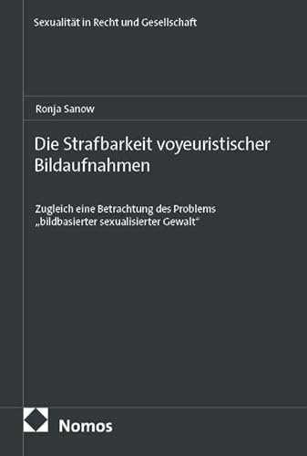 Die Strafbarkeit voyeuristischer Bildaufnahmen: Zugleich eine Betrachtung des Problems „bildbasierter sexualisierter Gewalt“ (Sexualität in Recht und Gesellschaft)