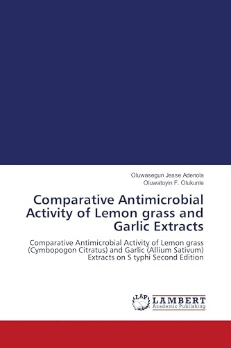 Comparative Antimicrobial Activity of Lemon grass and Garlic Extracts: Comparative Antimicrobial Activity of Lemon grass (Cymbopogon Citratus) and ... Sativum) Extracts on S typhi Second Edition