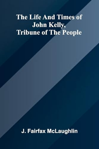The life and times of John Kelly, tribune of the people