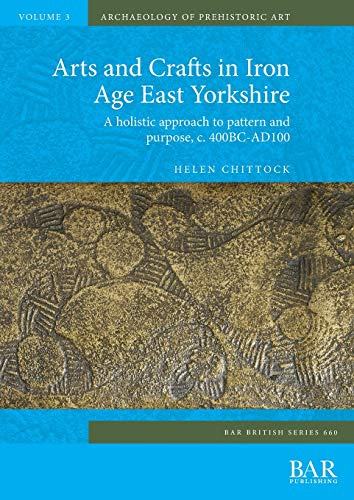 Arts and Crafts in Iron Age East Yorkshire: A holistic approach to pattern and purpose, c. 400BC-AD100: 660 (British Archaeological Reports British Series)