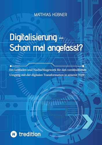 Digitalisierung – Schon mal angefasst?: Ein Leitfaden und Nachschlagewerk für den verständlichen Umgang mit der digitalen Transformation in unserer Welt