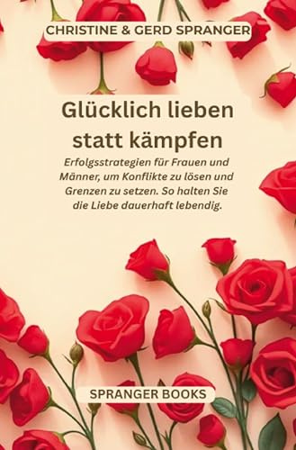 Glücklich lieben statt kämpfen: Praktische Wege für Frauen und Männer Wie Sie Konflikte lösen, Grenzen setzen und die Liebe dauerhaft lebendig halten