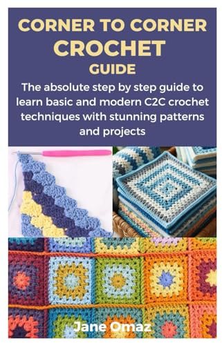 CORNER TO CORNER CROCHET GUIDE: The absolute step by step guide to learn basic and modern C2C crochet techniques with stunning patterns and projects