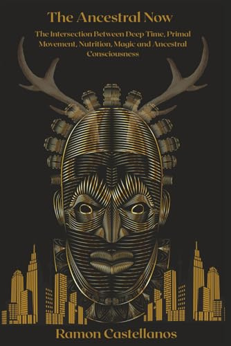 The Ancestral Now: The Intersection Between Deep Time, Primal Movement, Nutrition, Magic and Ancestral Consciousness