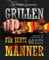 Grillen für echte Männer: Grundlagen und Kochbuch mit den 60 besten Rezepten für jeden Anlass (Fleisch, Fisch, Salate, vegetarische Gerichte, Marinaden, Saucen & Dips)