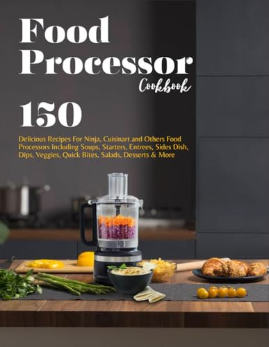 Food Processor Cookbook: 150 Delicious Recipes For Ninja, Cuisinart and Others Food Processors Including Soups, Starters, Entrees, Sides Dish, Dips, Veggies, Quick Bites, Salads, Desserts &
