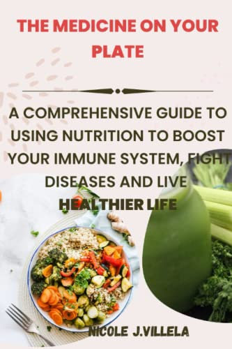 THE MEDICINE ON YOUR PLATE: A COMPREHENSIVE GUIDE TO USING NUTRITION TO BOOST YOUR IMMUNE SYSTEM,FIGHT DISEASES AND LIVE A HEALTHIER LIFE