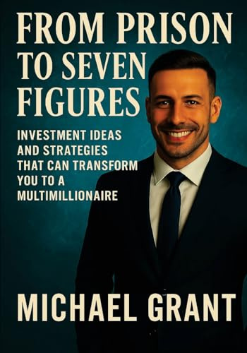 From Prison to Seven Figures: Investment Ideas and Strategies That Can Transform You to a Multi Millionaire