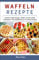 Waffeln Rezepte 2021#: Köstliche Waffel Rezepte. Waffeln aus dem Waffel Rezeptbuch. Das Waffelbackbuch für leckere Rezepte