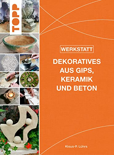 Werkstatt - Dekoratives aus Gips, Keramik und Beton: Das neue Standardwerk - kreative Gestaltungsideen, gegossen, geformt und modelliert