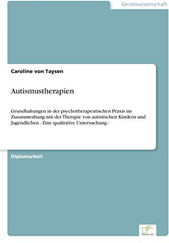 Autismustherapien: Grundhaltungen in der psychotherapeutischen Praxis im Zusammenhang mit der Therapie von autistischen Kindern und Jugendlichen - Eine qualitative Untersuchung -